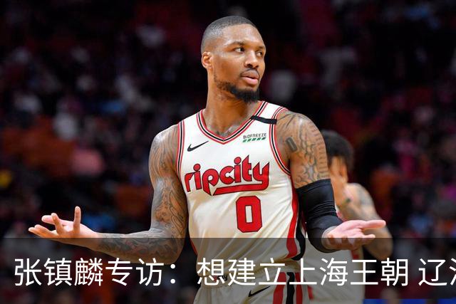 张镇麟专访：想建立上海王朝 辽沪球迷都一样都是拼了命想保护我